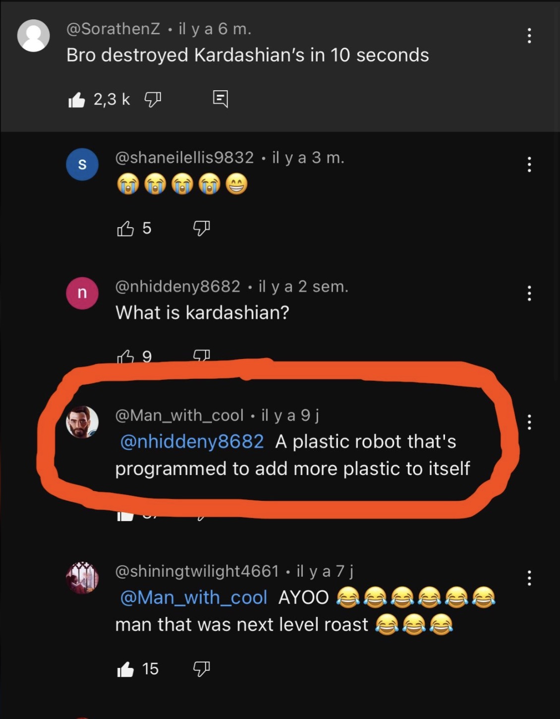 screenshot - il y a 6 m. Bro destroyed Kardashian's in 10 seconds 2,3 k S n il y a 3 m. 15 il y a 2 sem. What is kardashian? 39 . il y a 9 j A plastic robot that's programmed to add more plastic to itself il y a 7 j Ayoo man that was next level roast 15